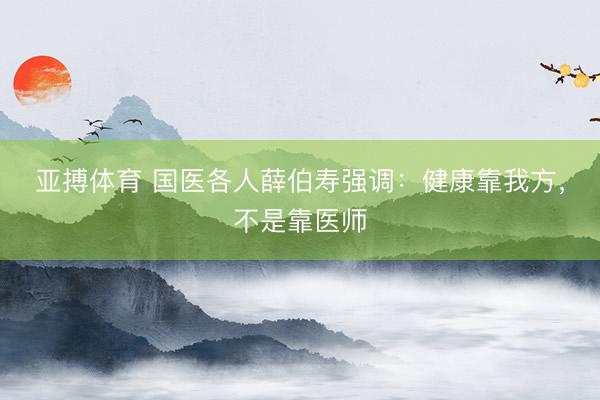 亚搏体育 国医各人薛伯寿强调：健康靠我方，不是靠医师