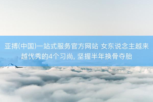 亚搏(中国)一站式服务官方网站 女东说念主越来越优秀的4个习尚， 坚握半年换骨夺胎