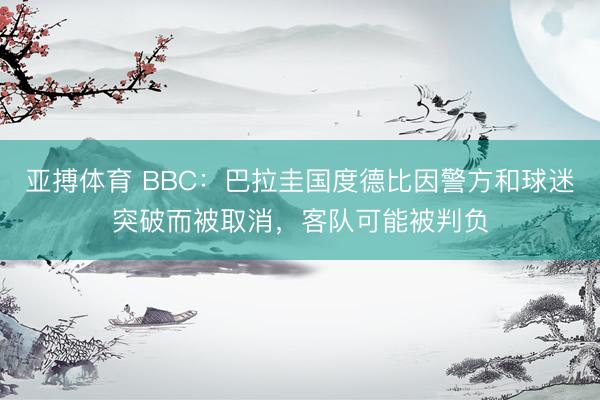 亚搏体育 BBC:巴拉圭国度德比因警方和球迷突破而被取消,客队可能被判负