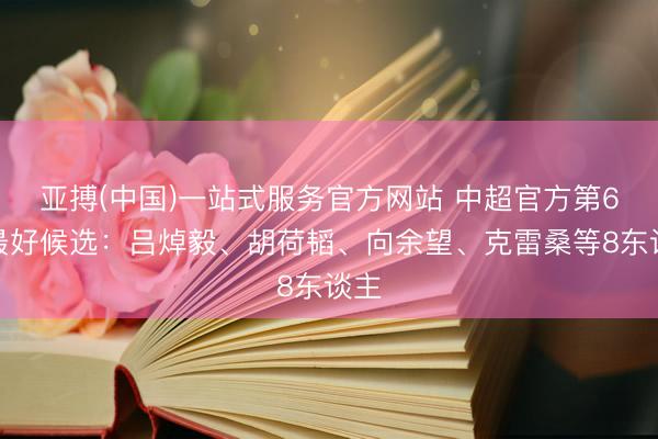 亚搏(中国)一站式服务官方网站 中超官方第6轮最好候选：吕焯毅、胡荷韬、向余望、克雷桑等8东谈主