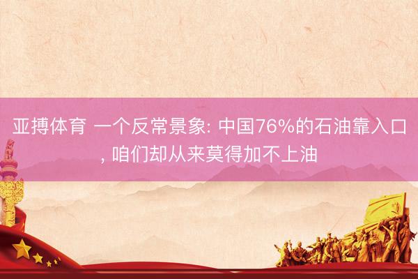 亚搏体育 一个反常景象: 中国76%的石油靠入口， 咱们却从来莫得加不上油