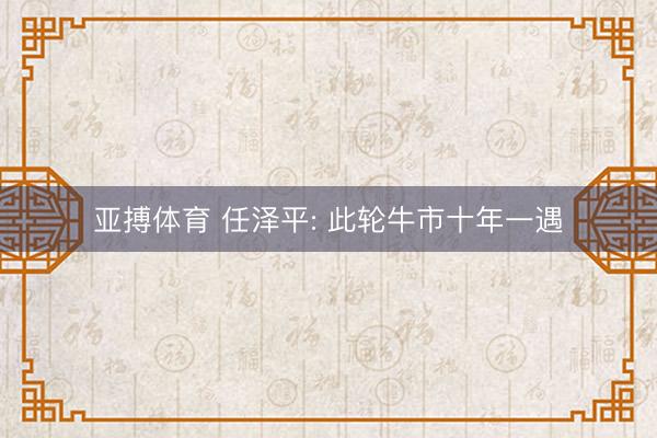 亚搏体育 任泽平: 此轮牛市十年一遇