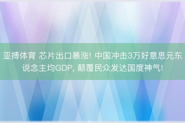 亚搏体育 芯片出口暴涨! 中国冲击3万好意思元东说念主均GDP， 颠覆民众发达国度神气!