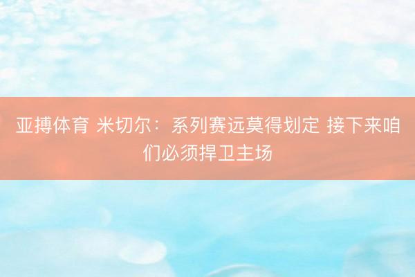 亚搏体育 米切尔：系列赛远莫得划定 接下来咱们必须捍卫主场