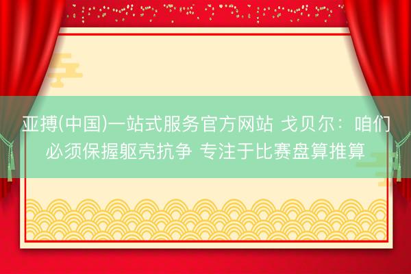 亚搏(中国)一站式服务官方网站 戈贝尔：咱们必须保握躯壳抗争 专注于比赛盘算推算