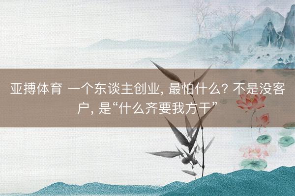 亚搏体育 一个东谈主创业， 最怕什么? 不是没客户， 是“什么齐要我方干”
