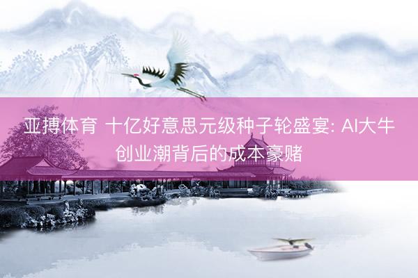 亚搏体育 十亿好意思元级种子轮盛宴: AI大牛创业潮背后的成本豪赌