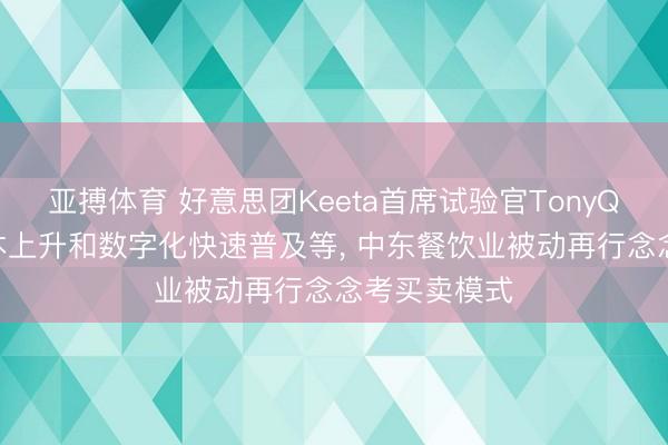 亚搏体育 好意思团Keeta首席试验官TonyQiu称跟着老本上升和数字化快速普及等， 中东餐饮业被动再行念念考买卖模式