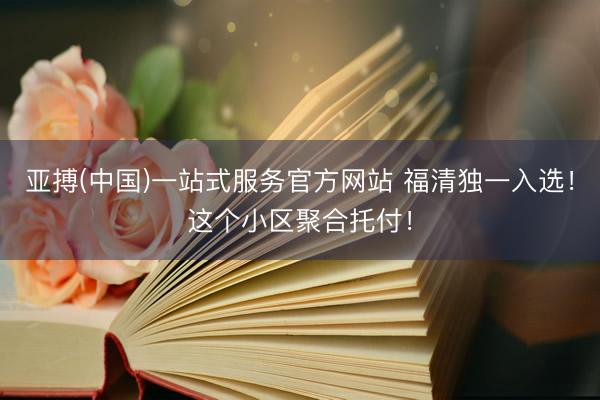 亚搏(中国)一站式服务官方网站 福清独一入选！这个小区聚合托付！