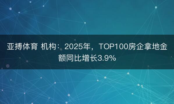 亚搏体育 机构：2025年，TOP100房企拿地金额同比增长3.9%