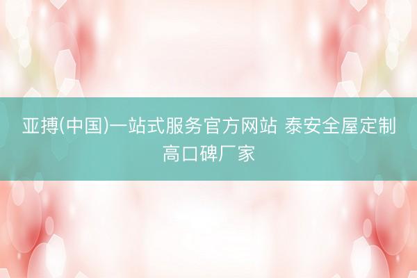 亚搏(中国)一站式服务官方网站 泰安全屋定制高口碑厂家