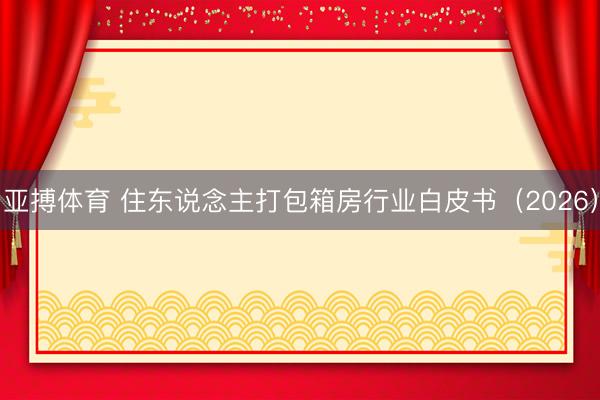 亚搏体育 住东说念主打包箱房行业白皮书（2026）