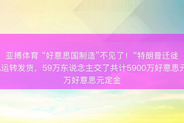 亚搏体育 “好意思国制造”不见了！“特朗普迁徙”手机运转发货，59万东说念主交了共计5900万好意思元定金
