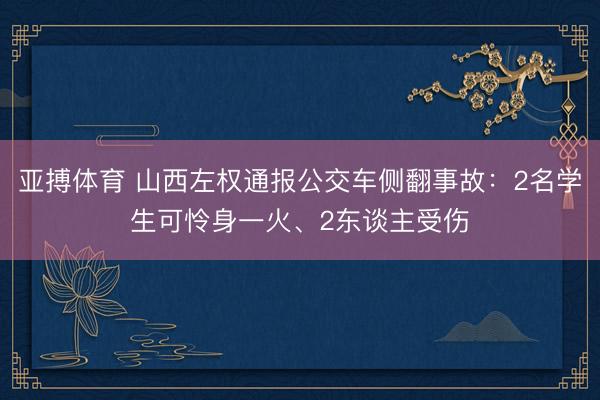亚搏体育 山西左权通报公交车侧翻事故：2名学生可怜身一火、2东谈主受伤