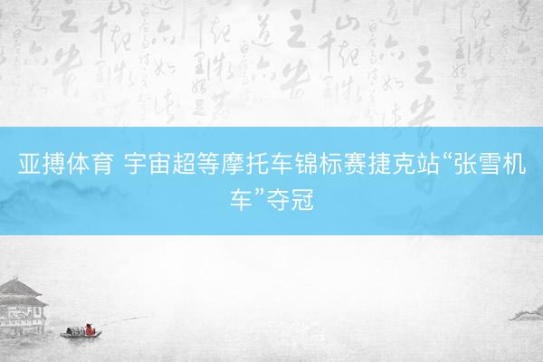 亚搏体育 宇宙超等摩托车锦标赛捷克站“张雪机车”夺冠