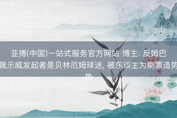 亚搏(中国)一站式服务官方网站 博主: 反姆巴佩示威发起者是贝林厄姆球迷， 被东谈主为刷票造势
