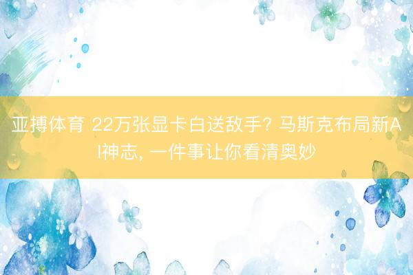 亚搏体育 22万张显卡白送敌手? 马斯克布局新AI神志， 一件事让你看清奥妙