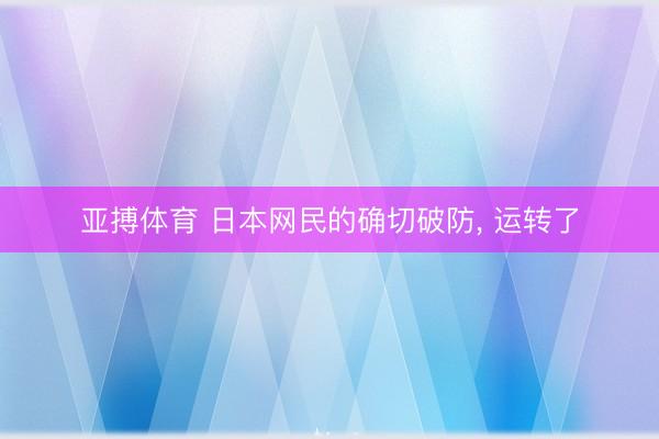 亚搏体育 日本网民的确切破防， 运转了