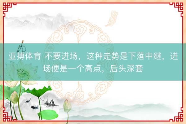 亚搏体育 不要进场,这种走势是下落中继,进场便是一个高点,后头深套