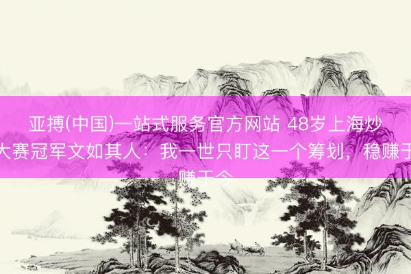 亚搏(中国)一站式服务官方网站 48岁上海炒股大赛冠军文如其人：我一世只盯这一个筹划，稳赚于今