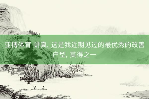 亚搏体育 讲真, 这是我近期见过的最优秀的改善户型, 莫得之一
