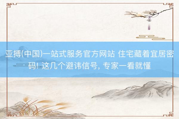 亚搏(中国)一站式服务官方网站 住宅藏着宜居密码! 这几个避讳信号， 专家一看就懂