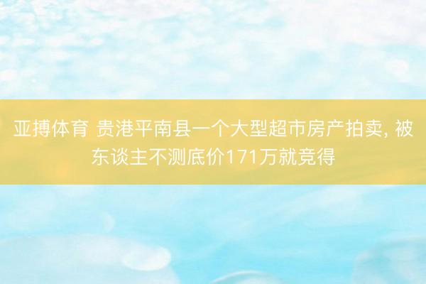 亚搏体育 贵港平南县一个大型超市房产拍卖， 被东谈主不测底价171万就竞得