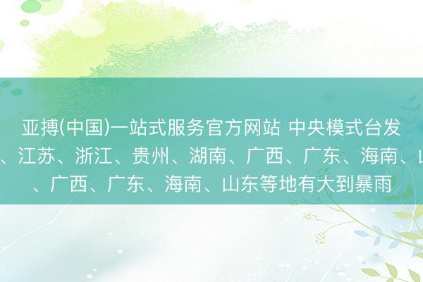 亚搏(中国)一站式服务官方网站 中央模式台发布预警: 江西、安徽、江苏、浙江、贵州、湖南、广西、广东、海南、山东等地有大到暴雨