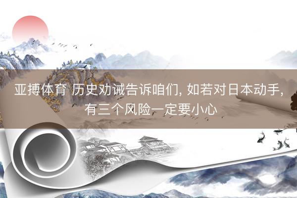 亚搏体育 历史劝诫告诉咱们， 如若对日本动手， 有三个风险一定要小心