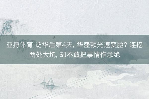 亚搏体育 访华后第4天， 华盛顿光速变脸? 连挖两处大坑， 却不敢把事情作念绝