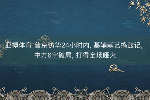 亚搏体育 普京访华24小时内， 基辅献艺捣鼓记， 中方6字破局， 打得全场哑火