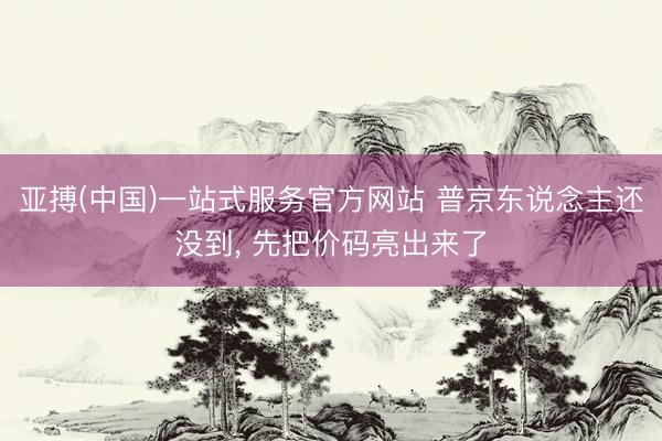 亚搏(中国)一站式服务官方网站 普京东说念主还没到， 先把价码亮出来了