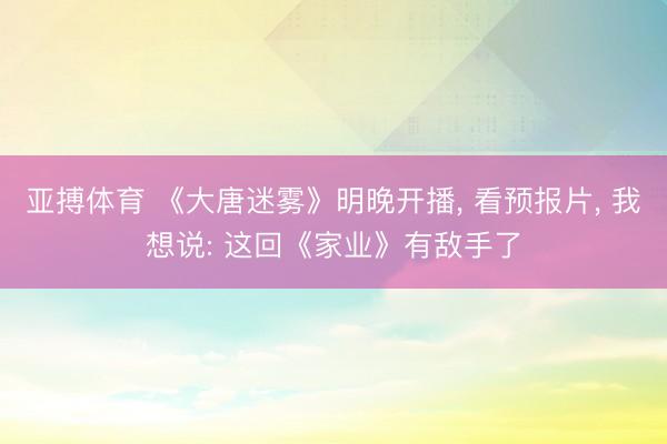 亚搏体育 《大唐迷雾》明晚开播， 看预报片， 我想说: 这回《家业》有敌手了