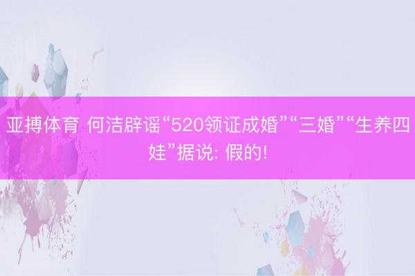 亚搏体育 何洁辟谣“520领证成婚”“三婚”“生养四娃”据说: 假的!