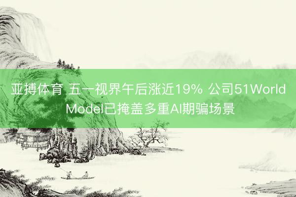 亚搏体育 五一视界午后涨近19% 公司51World Model已掩盖多重AI期骗场景