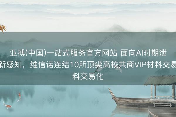 亚搏(中国)一站式服务官方网站 面向AI时期泄露新感知，维信诺连结10所顶尖高校共商ViP材料交易化