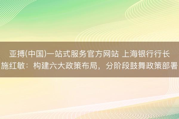 亚搏(中国)一站式服务官方网站 上海银行行长施红敏:构建六大政策布局,分阶段鼓舞政策部署
