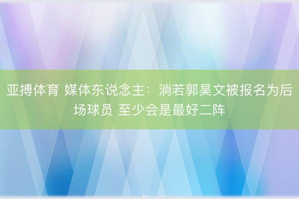 亚搏体育 媒体东说念主：淌若郭昊文被报名为后场球员 至少会是最好二阵