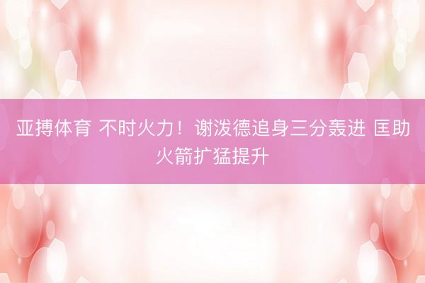 亚搏体育 不时火力！谢泼德追身三分轰进 匡助火箭扩猛提升