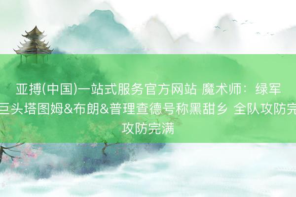 亚搏(中国)一站式服务官方网站 魔术师：绿军三巨头塔图姆&布朗&普理查德号称黑甜乡 全队攻防完满
