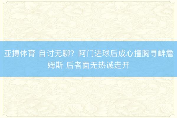 亚搏体育 自讨无聊？阿门进球后成心撞胸寻衅詹姆斯 后者面无热诚走开