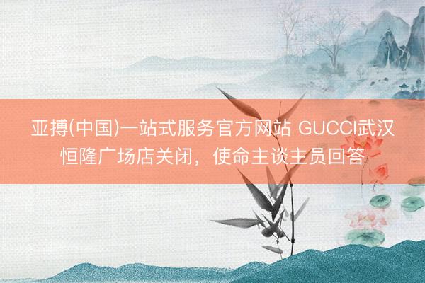 亚搏(中国)一站式服务官方网站 GUCCI武汉恒隆广场店关闭，使命主谈主员回答