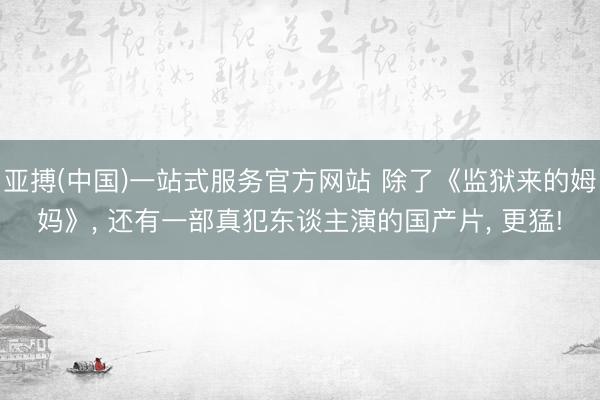 亚搏(中国)一站式服务官方网站 除了《监狱来的姆妈》， 还有一部真犯东谈主演的国产片， 更猛!