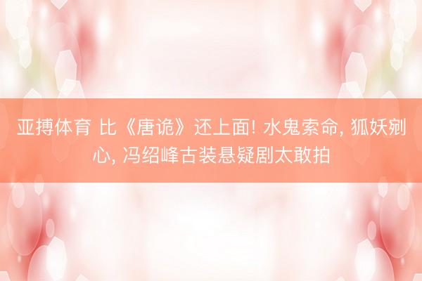 亚搏体育 比《唐诡》还上面! 水鬼索命， 狐妖剜心， 冯绍峰古装悬疑剧太敢拍
