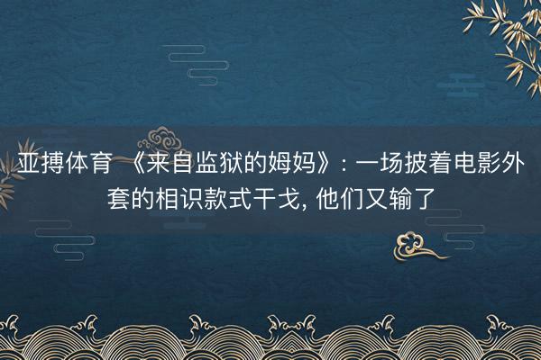 亚搏体育 《来自监狱的姆妈》: 一场披着电影外套的相识款式干戈， 他们又输了