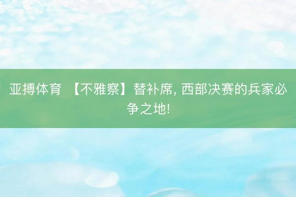 亚搏体育 【不雅察】替补席， 西部决赛的兵家必争之地!