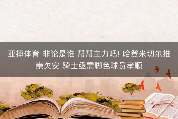 亚搏体育 非论是谁 帮帮主力吧! 哈登米切尔推崇欠安 骑士亟需脚色球员孝顺