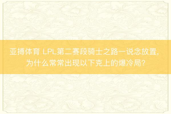亚搏体育 LPL第二赛段骑士之路一说念放置, 为什么常常出现以下克上的爆冷局?