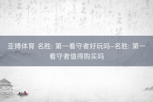 亚搏体育 名胜: 第一看守者好玩吗-名胜: 第一看守者值得购买吗