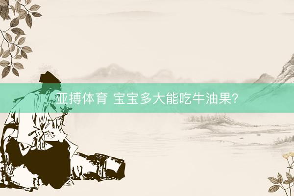 亚搏体育 宝宝多大能吃牛油果？